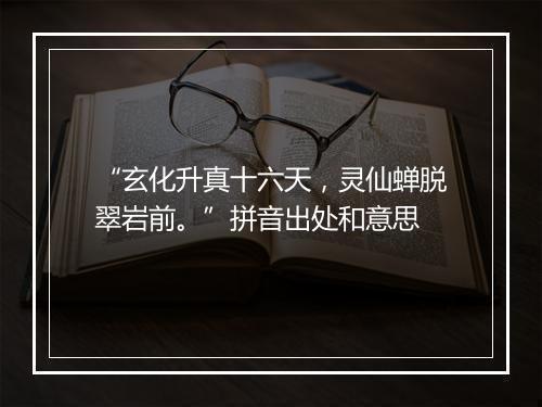 “玄化升真十六天，灵仙蝉脱翠岩前。”拼音出处和意思