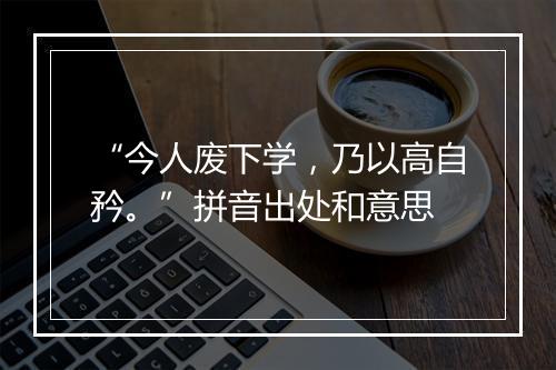 “今人废下学，乃以高自矜。”拼音出处和意思