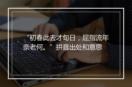 “初春此去才旬日，屈指流年奈老何。”拼音出处和意思