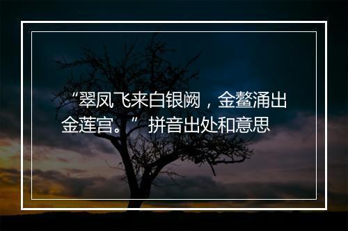 “翠凤飞来白银阙，金鳌涌出金莲宫。”拼音出处和意思