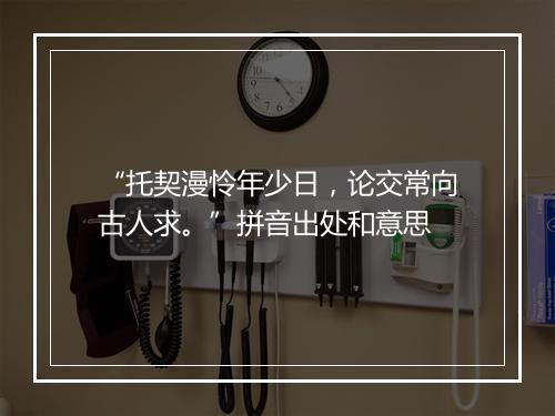 “托契漫怜年少日，论交常向古人求。”拼音出处和意思