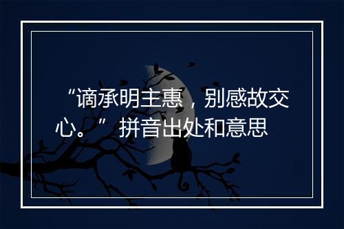 “谪承明主惠，别感故交心。”拼音出处和意思