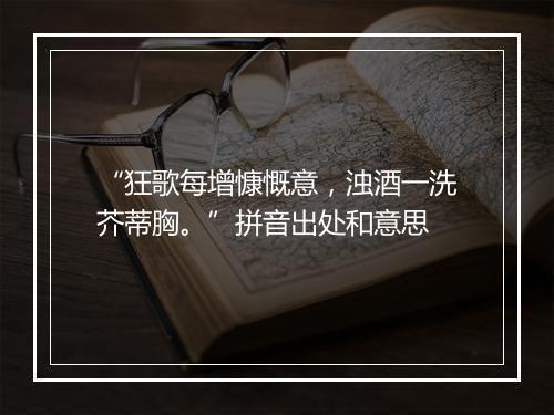 “狂歌每增慷慨意，浊酒一洗芥蒂胸。”拼音出处和意思