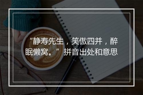 “静寿先生，笑傲四并，醉眠懒窝。”拼音出处和意思