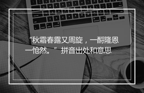 “秋霜春露又周旋，一酹隆恩一怆然。”拼音出处和意思