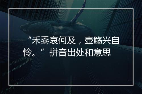 “禾黍哀何及，壶觞兴自怜。”拼音出处和意思