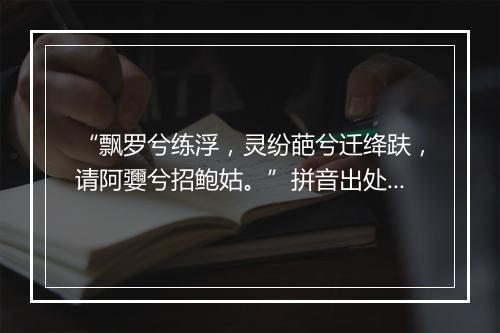 “飘罗兮练浮，灵纷葩兮迁绛趺，请阿㜷兮招鲍姑。”拼音出处和意思