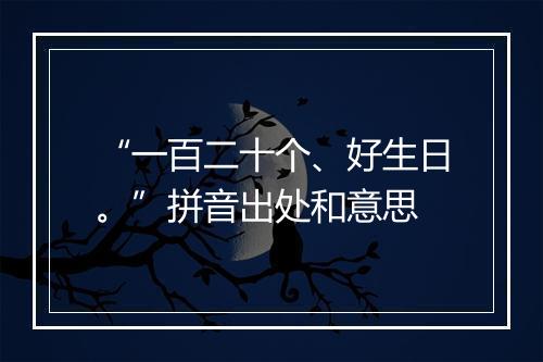 “一百二十个、好生日。”拼音出处和意思