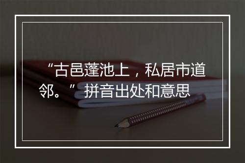 “古邑蓬池上，私居市道邻。”拼音出处和意思