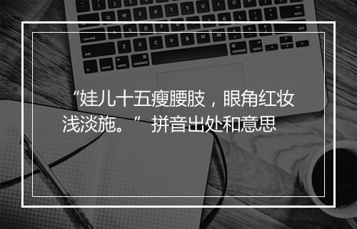 “娃儿十五瘦腰肢，眼角红妆浅淡施。”拼音出处和意思