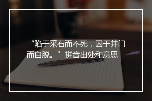 “陷于采石而不死，囚于并门而自脱。”拼音出处和意思