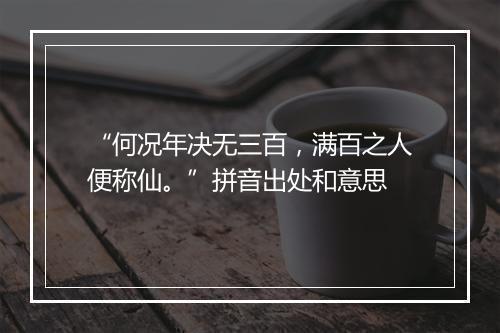 “何况年决无三百，满百之人便称仙。”拼音出处和意思