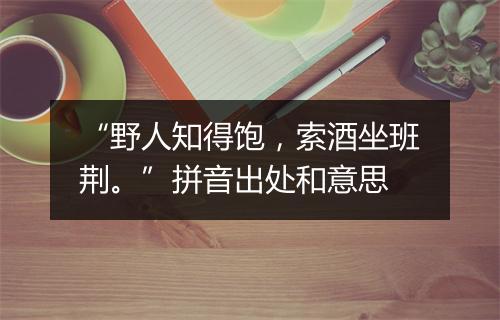 “野人知得饱，索酒坐班荆。”拼音出处和意思