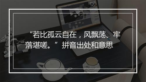 “若比孤云自在，风飘荡、牢落堪嗟。”拼音出处和意思