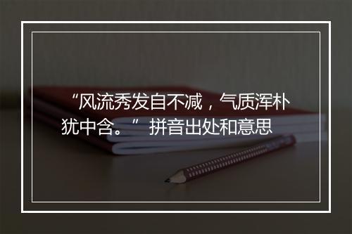 “风流秀发自不减，气质浑朴犹中含。”拼音出处和意思