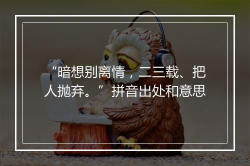 “暗想别离情，二三载、把人抛弃。”拼音出处和意思