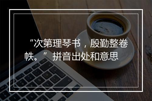 “次第理琴书，殷勤整卷帙。”拼音出处和意思