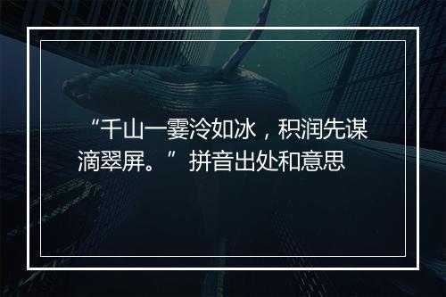 “千山一霎泠如冰，积润先谋滴翠屏。”拼音出处和意思