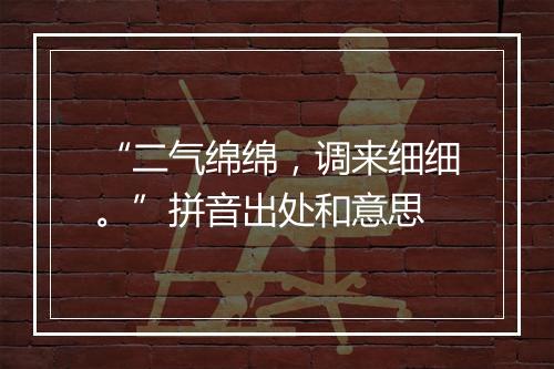 “二气绵绵，调来细细。”拼音出处和意思