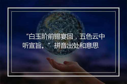 “白玉阶前锡宴回，五色云中听宣旨。”拼音出处和意思