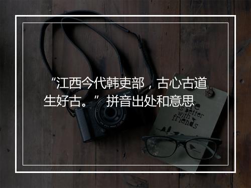 “江西今代韩吏部，古心古道生好古。”拼音出处和意思