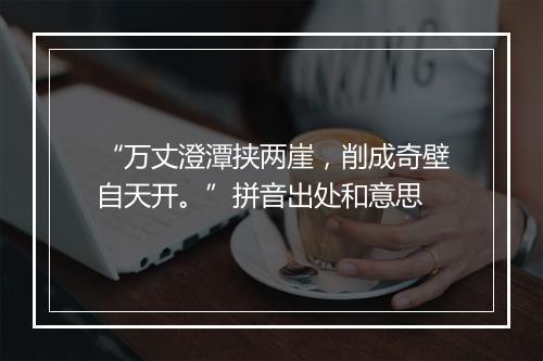 “万丈澄潭挟两崖，削成奇壁自天开。”拼音出处和意思