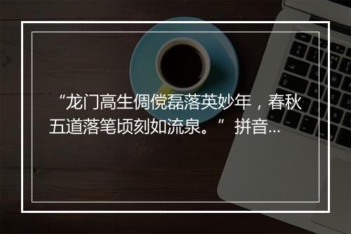 “龙门高生倜傥磊落英妙年，春秋五道落笔顷刻如流泉。”拼音出处和意思