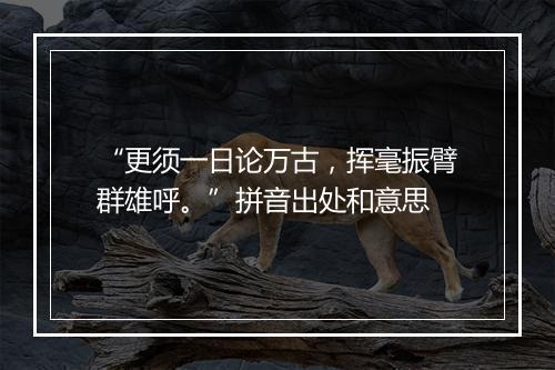 “更须一日论万古，挥毫振臂群雄呼。”拼音出处和意思