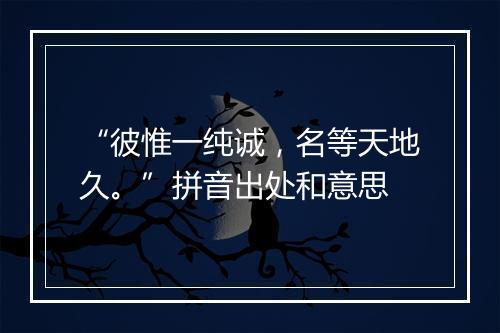 “彼惟一纯诚，名等天地久。”拼音出处和意思