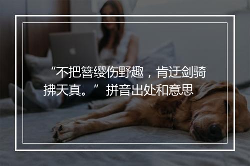 “不把簪缨伤野趣，肯迂剑骑拂天真。”拼音出处和意思