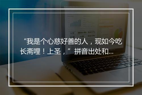 “我是个心慈好善的人，现如今吃长斋哩！上圣，”拼音出处和意思