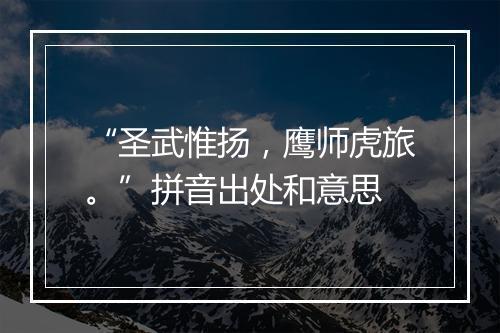 “圣武惟扬，鹰师虎旅。”拼音出处和意思