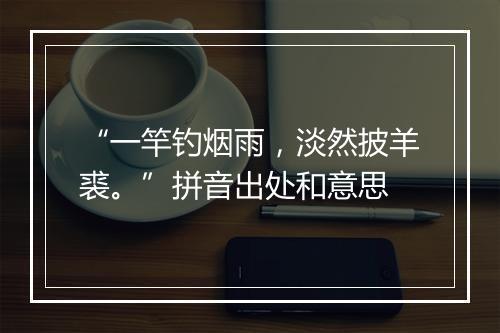 “一竿钓烟雨，淡然披羊裘。”拼音出处和意思