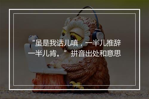 “虽是我话儿嗔，一半儿推辞一半儿肯。”拼音出处和意思