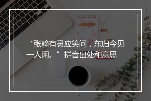 “张翰有灵应笑问，东归今见一人闲。”拼音出处和意思