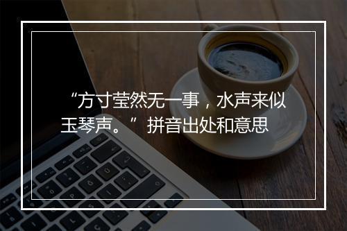 “方寸莹然无一事，水声来似玉琴声。”拼音出处和意思