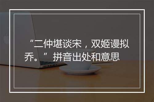 “二仲堪谈宋，双姬谩拟乔。”拼音出处和意思