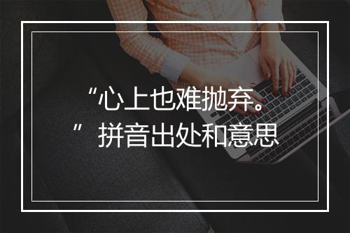 “心上也难抛弃。”拼音出处和意思