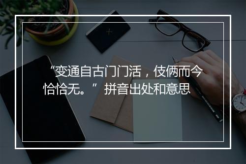 “变通自古门门活，伎俩而今恰恰无。”拼音出处和意思