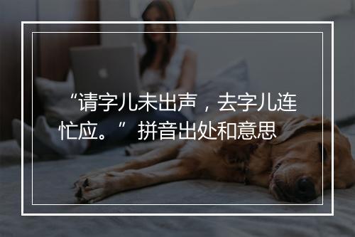 “请字儿未出声，去字儿连忙应。”拼音出处和意思