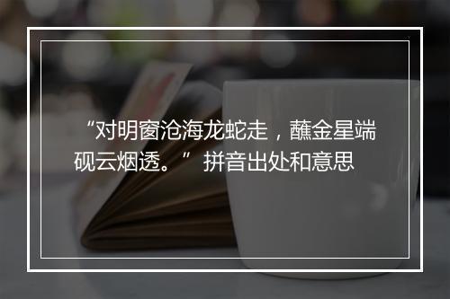 “对明窗沧海龙蛇走，蘸金星端砚云烟透。”拼音出处和意思