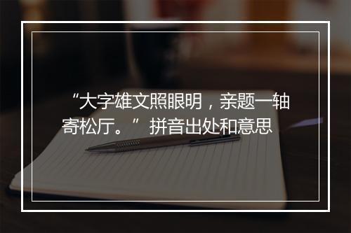 “大字雄文照眼明，亲题一轴寄松厅。”拼音出处和意思