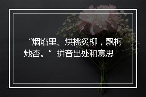 “烟焰里、烘桃炙柳，飘梅灺杏。”拼音出处和意思