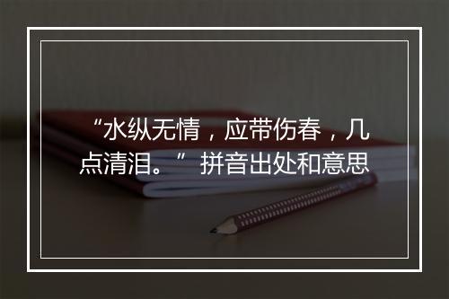 “水纵无情，应带伤春，几点清泪。”拼音出处和意思