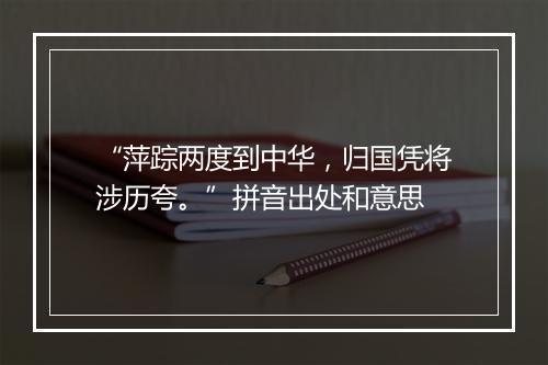 “萍踪两度到中华，归国凭将涉历夸。”拼音出处和意思