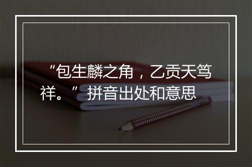 “包生麟之角，乙贡天笃祥。”拼音出处和意思