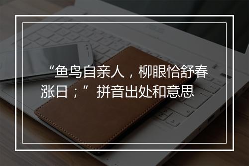 “鱼鸟自亲人，柳眼恰舒春涨日；”拼音出处和意思