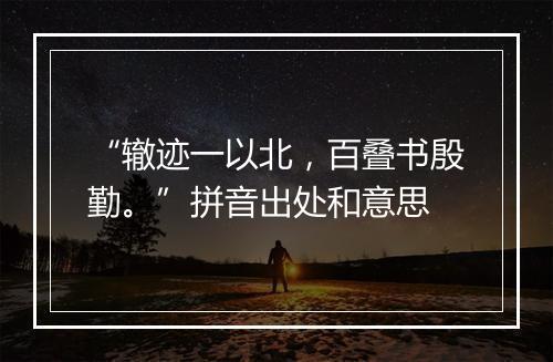 “辙迹一以北，百叠书殷勤。”拼音出处和意思