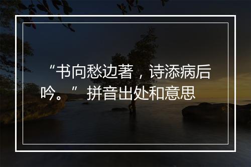 “书向愁边著，诗添病后吟。”拼音出处和意思