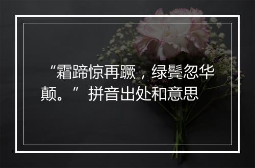 “霜蹄惊再蹶，绿鬓忽华颠。”拼音出处和意思